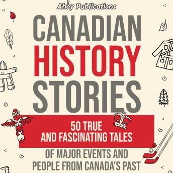 Canadian History Stories: 50 True and Fascinating Tales of Major Events and People from Canada’s Past