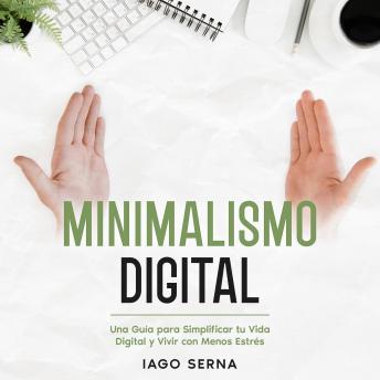 Minimalismo Digital: Una Guía para Simplificar tu Vida Digital y Vivir con Menos Estrés