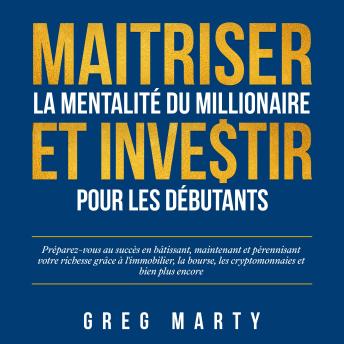 [French] - Maitriser La Mentalité Du Millionaire Et Investir Pour Les Débutants: Préparez-vous au succès en bâtissant, maintenant et pérennisant votre richesse grâce à l'immobilier, la bourse, les cryptomonnaies et bien plus encore