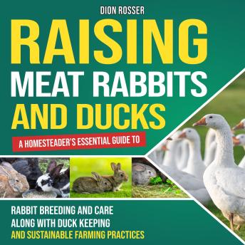 Raising Meat Rabbits and Ducks: A Homesteader’s Essential Guide to Rabbit Breeding and Care Along With Duck Keeping and Sustainable Farming Practices