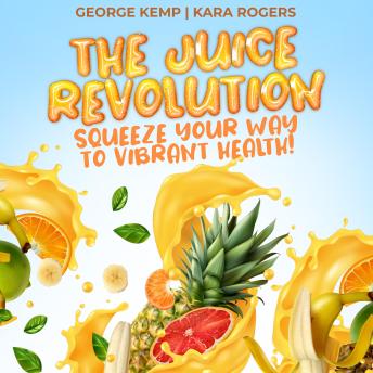 Download Juice Revolution: Squeeze Your Way to Vibrant Health! by George Kemp, Kara Rogers