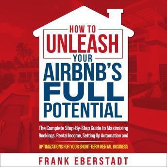 How to Unleash Your Airbnb’s Full Potential: The Complete Step-By-Step Guide to Maximizing Bookings, Rental Income, Setting up Automation and Optimizations for Your Short-Term Rental Business
