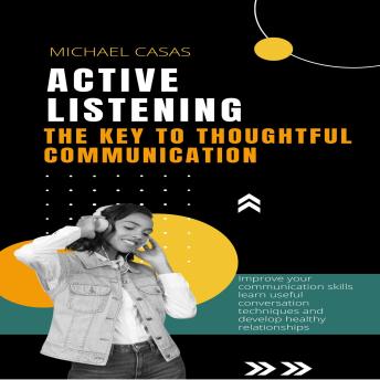 Active Listening: The Key to Thoughtful Communication (Improve your communication skills learn useful conversation techniques and develop healthy relationships)