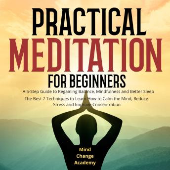 Practical Meditation For Beginners: A 5-Step Guide to Regaining Balance, Mindfulness and Better Sleep. The Best 7 Techniques to Learn How to Calm the Mind, Reduce Stress and Improve Concentration