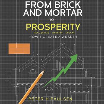 From Brick and Mortar to Prosperity: How I Created Wealth: Real Estate - Banking - Stocks