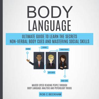 Body Language: Ultimate Guide To Learn The Secrets Non-verbal Body Cues And Mastering Social Skills (Master Speed Reading People Through Body Language Analysis And Psychology Tricks)