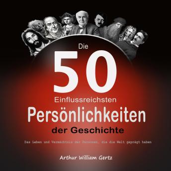 Download Die 50 Einflussreichsten Persönlichkeiten der Geschichte: Das Leben und Vermächtnis der Personen, die die Welt geprägt haben by Arthur  William Gertz