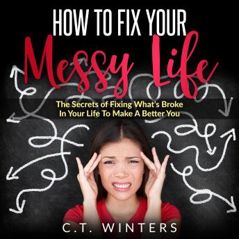How To Fix Your Messy Life: The Secrets Of Fixing What's Broke In Your Life To Make A Better You