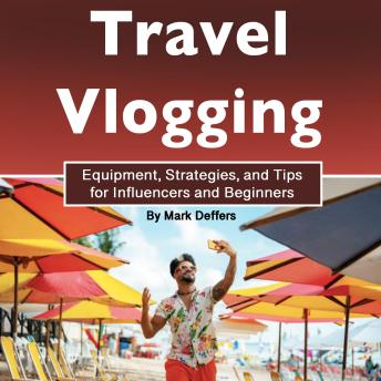 Travel Vlogging: Equipment, Strategies, and Tips for Influencers and Beginners