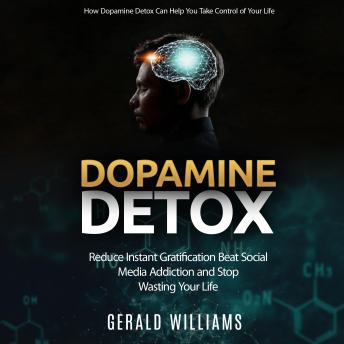 Download Dopamine Detox: How Dopamine Detox Can Help You Take Control of Your Life (Reduce Instant Gratification Beat Social Media Addiction and Stop Wasting Your Life) by Gerald Williams
