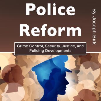 Police Reform: Crime Control, Security, Justice, and Policing Developments