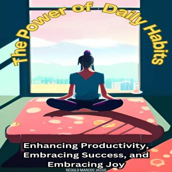 The Power of Daily Habits: Enhancing Productivity, Embracing Success, and Embracing Joy