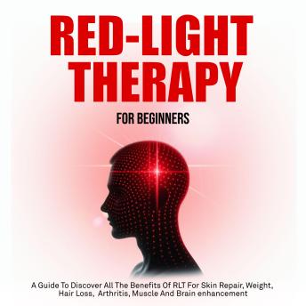 Red Light Therapy For Beginners: A Guide To Discover All The Benefits Of RLT For Skin Repair, Weight,  Hair Loss,  Arthritis, Muscle And Brain Enhancement