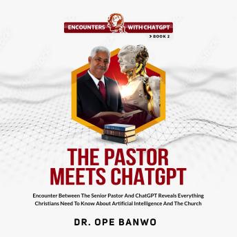 The Pastor Meets ChatGPT: Encounter Between The Pastor And ChatGPT Reveals Everything Christians need To know About Artificial Intelligence And The Church
