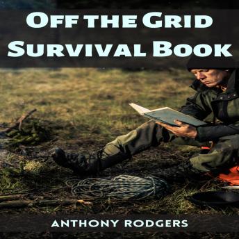 Download OFF THE GRID SURVIVAL BOOK: Mastering Self-Reliance and Survival in a Disconnected World (2023 Guide for Beginners) by Anthony Rodgers