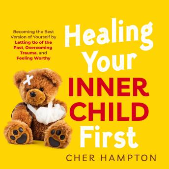 Healing Your Inner Child First: Becoming the Best Version of Yourself by Letting Go of the Past, Overcoming Trauma, and Feeling Worthy