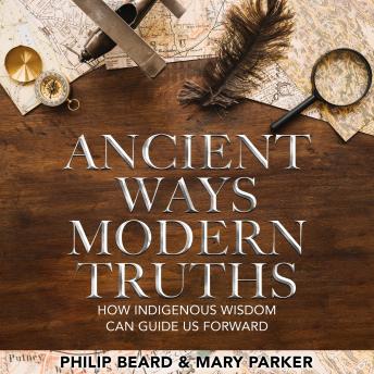 Download Ancient Ways Modern Truths: How Indigenous Wisdom Can Guide Us Forward by Philip Beard, Mary Parker