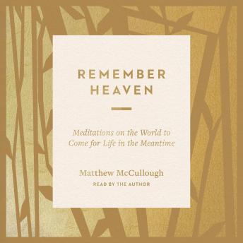 Remember Heaven: Meditations on the World to Come for Life in the Meantime