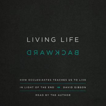 Living Life Backward: How Ecclesiastes Teaches Us to Live in Light of the End
