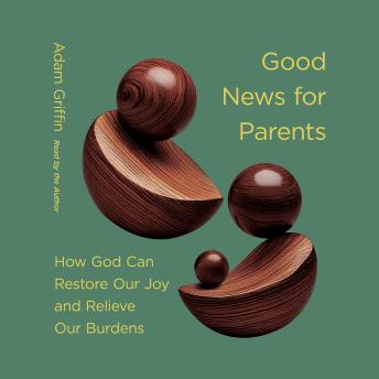 Good News for Parents: How God Can Restore Our Joy and Relieve Our Burdens