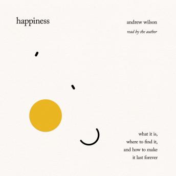 Happiness: What It Is, Where to Find It, and How to Make It Last Forever