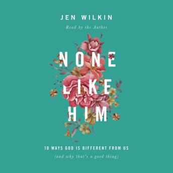 None Like Him: 10 Ways God Is Different from Us (and Why That's a Good Thing)