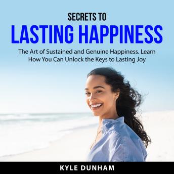 Secrets to Lasting Happiness: The Art of Sustained and Genuine Happiness. Learn How You Can Unlock the Keys to Lasting Joy