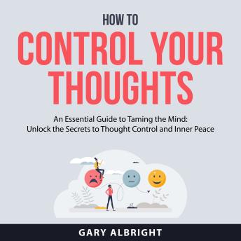 How to Control Your Thoughts: An Essential Guide to Taming the Mind: Unlock the Secrets to Thought Control and Inner Peace