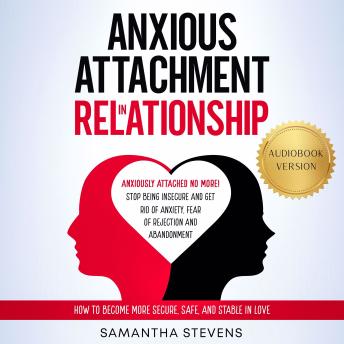 Anxious Attachment in Relationship: Anxiously Attached No More! Stop Being Insecure and Get Rid of Anxiety, Fear of Rejection, and Abandonment | How to Become More Secure, Safe, and Stable in Love