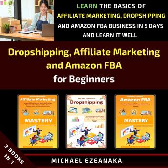 Download Dropshipping, Affiliate Marketing and Amazon FBA for Beginners (3 Books in 1): Learn the Basics of Affiliate Marketing, Dropshipping and Amazon FBA Business in 5 Days and Learn it Well by Michael Ezeanaka