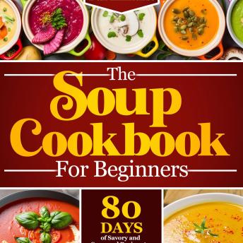 The Soup Cookbook For Beginners: 80 Days of Flavorful and Nutritious Homemade Soup Recipes | Journey Through Delightful Soups, from Rustic Comforts to Gourmet Creations with Simple Steps.