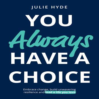 You Always Have a Choice: Embrace change, build unwavering resilience and lead a life you love.