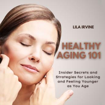 Healthy Aging 101: Insider Secrets and Strategies for Looking and Feeling Younger as You Age
