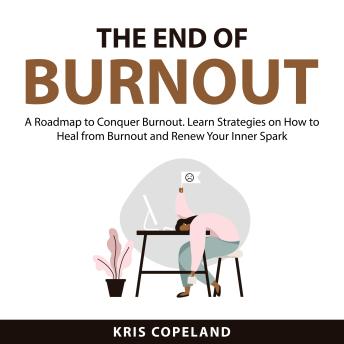 The End of Burnout: A Roadmap to Conquer Burnout. Learn Strategies on How to Heal from Burnout and Renew Your Inner Spark