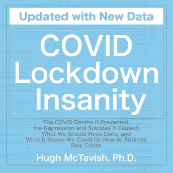 COVID Lockdown Insanity: The COVID Deaths It Prevented, the Depression and Suicides It Caused, What We Should Have Done, and What It Shows We Could Do Now to Address Real Crises