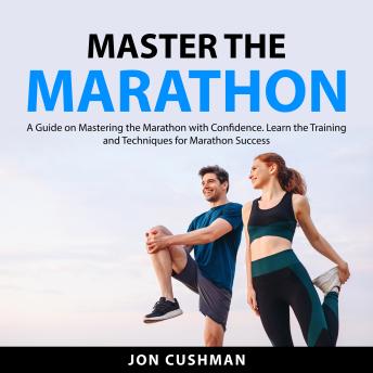 Master the Marathon: A Guide on Mastering the Marathon with Confidence. Learn the Training and Techniques for Marathon Success