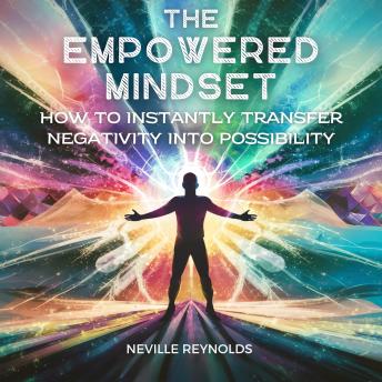The Empowered Mindset: How To Instantly Transfer Negativity Into Possibility