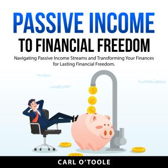 Passive Income to Financial Freedom: Navigating Passive Income Streams and Transforming Your Finances for Lasting Financial Freedom.