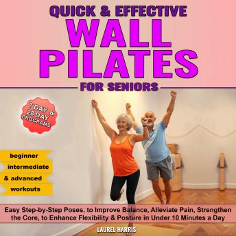 Quick and Effective Wall Pilates for Seniors: 50+ Easy Step-by-Step Poses, to Improve Balance, Alleviate Pain, Strengthen the Core, to Enhance Flexibility & Posture in Under 10 Minutes a Day