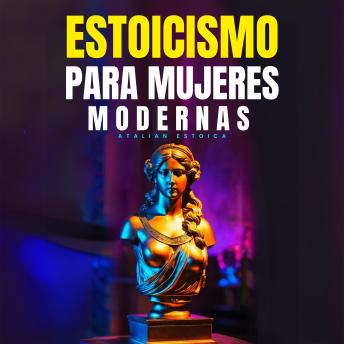 Estoicismo Para Mujeres Modernas: Guía Práctica Para Enfrentar Pérdidas, Superar Miedos,  Reconocer El Amor Verdadero, Gestionar Tus Emociones,  Reinventarte Y Asumir El Cambio Con Sabiduría Estoica