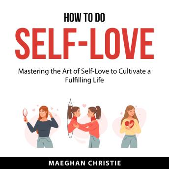 How to Do Self-Love: Mastering the Art of Self-Love to Cultivate a Fulfilling Life