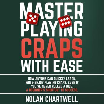 Master Playing Craps With Ease: How Anyone Can Quickly Learn, Win & Enjoy Playing Craps, Even if You’ve Never Rolled a Dice. A Beginner’s Shortcut to Success