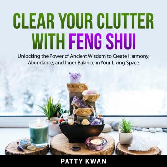Clear Your Clutter with Feng Shui: Unlocking the Power of Ancient Wisdom to Create Harmony, Abundance, and Inner Balance in Your Living Space