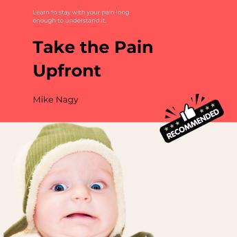 Take the Pain Upfront: Learn to stay with pain long enough to understand it