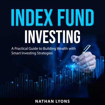 Index Fund Investing: A Practical Guide to Building Wealth with Smart Investing Strategies