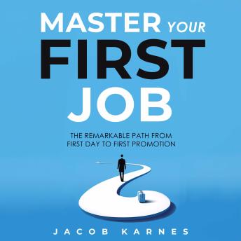 Master Your First Job: The Remarkable Path From First Day to First Promotion