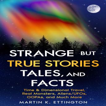 Strange but True Stories, Tales, and Facts: Time & Dimensional Travel, Real Monsters, Aliens/UFOs, OOPAs, and Much More