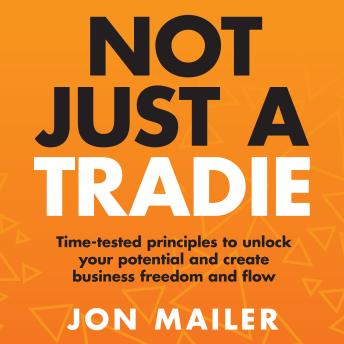 Not Just A Tradie: Time-tested principles to unlock your potential and create business freedom and flow