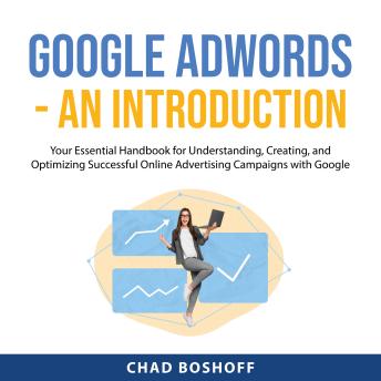 Google AdWords - An Introduction: Your Essential Handbook for Understanding, Creating, and Optimizing Successful Online Advertising Campaigns with Google