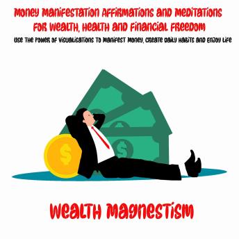 Money Manifestation Affirmations and Meditations for Wealth, Health and Financial Freedom: Use The Power of Visualisations to Manifest Money, Create Daily Habits and Enjoy life